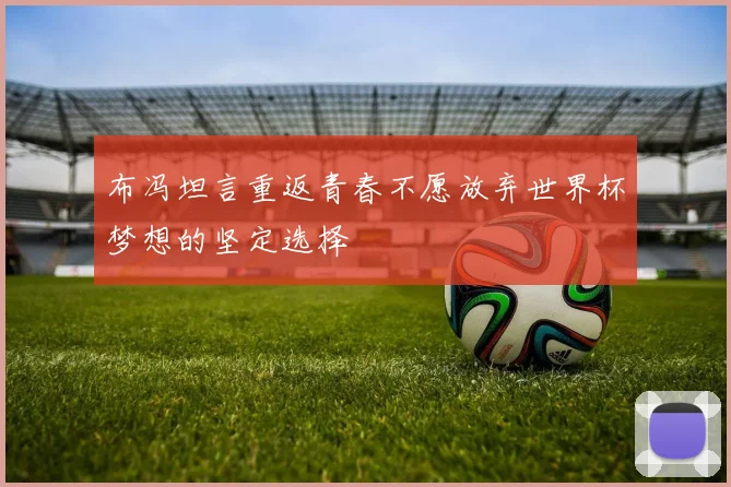 布冯坦言重返青春不愿放弃世界杯梦想的坚定选择