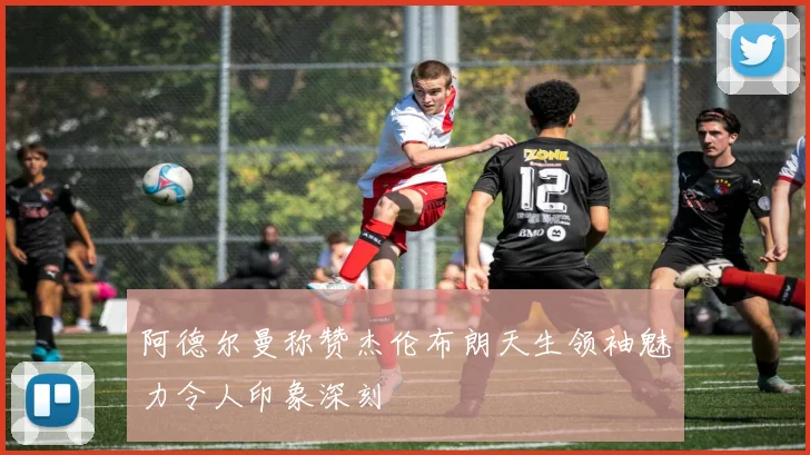 阿德尔曼称赞杰伦布朗天生领袖魅力令人印象深刻