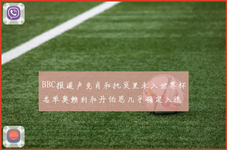 BBC报道卢克肖和托莫里未入世界杯名单奥赖利和丹伯恩几乎确定入选