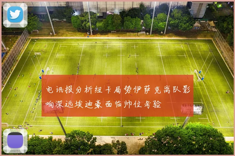 电讯报分析纽卡局势伊萨克离队影响深远埃迪豪面临帅位考验