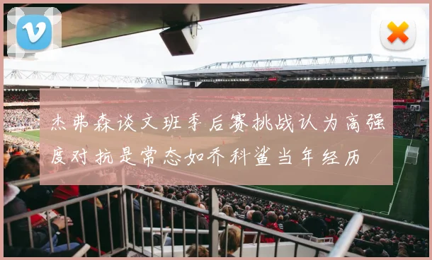 杰弗森谈文班季后赛挑战认为高强度对抗是常态如乔科鲨当年经历