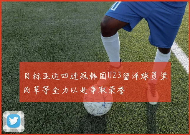 目标亚运四连冠韩国U23留洋球员梁民革等全力以赴争取荣誉