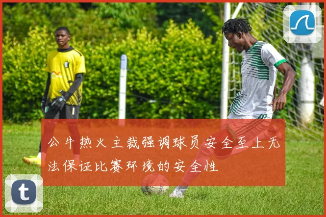 公牛热火主裁强调球员安全至上无法保证比赛环境的安全性