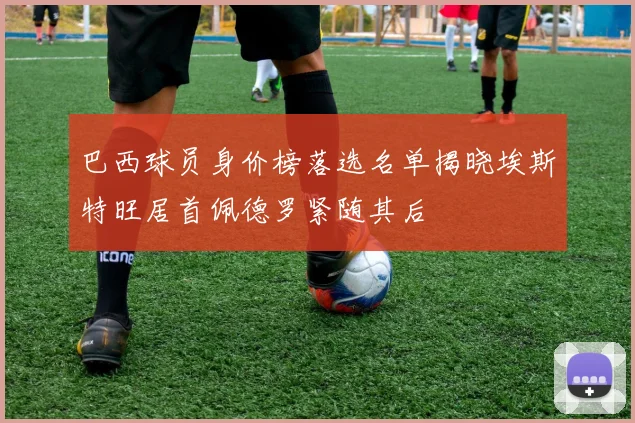 巴西球员身价榜落选名单揭晓埃斯特旺居首佩德罗紧随其后