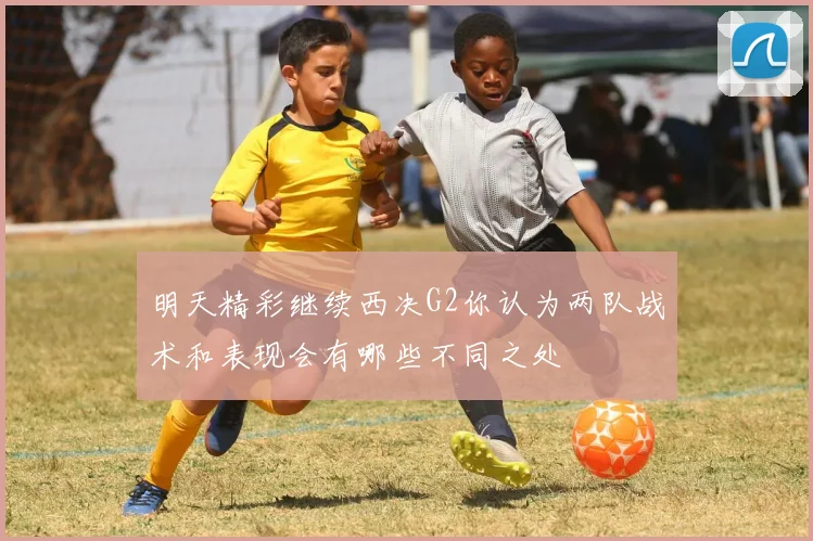 明天精彩继续西决G2你认为两队战术和表现会有哪些不同之处