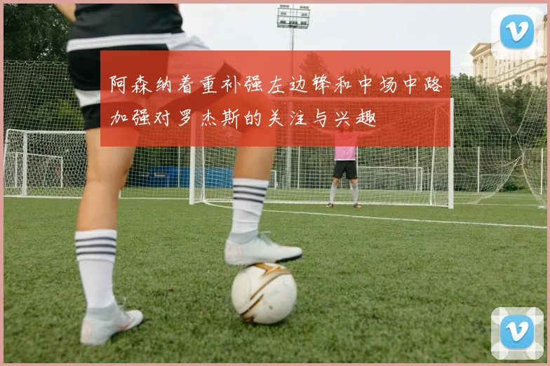 阿森纳着重补强左边锋和中场中路加强对罗杰斯的关注与兴趣