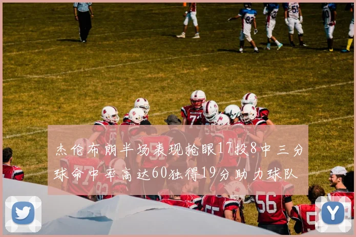 杰伦布朗半场表现抢眼17投8中三分球命中率高达60独得19分助力球队