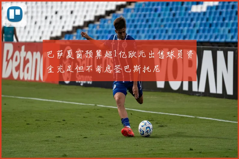 巴萨夏窗预算超1亿欧元出售球员资金充足但不考虑签巴斯托尼
