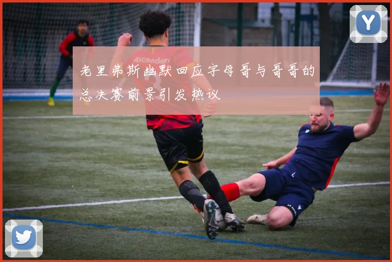 老里弗斯幽默回应字母哥与哥哥的总决赛前景引发热议