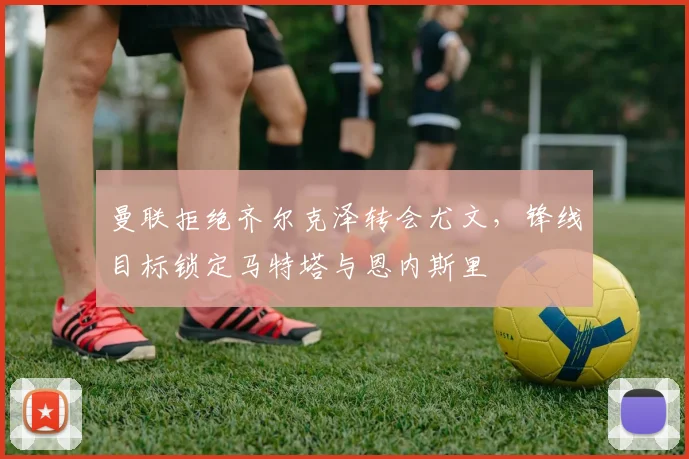 曼联拒绝齐尔克泽转会尤文，锋线目标锁定马特塔与恩内斯里
