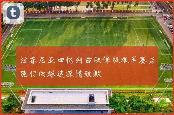 拉菲尼亚回忆利兹联保级艰辛赛后跪行向球迷深情致歉