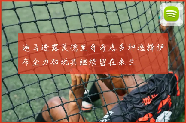 迪马透露莫德里奇考虑多种选择伊布全力劝说其继续留在米兰