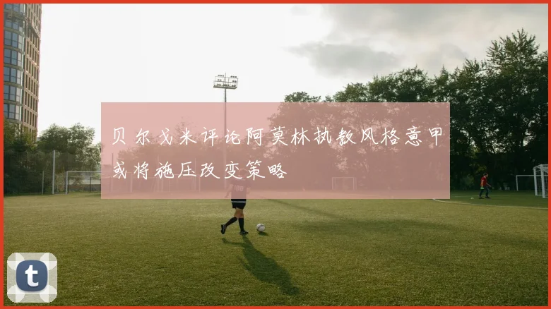 贝尔戈米评论阿莫林执教风格意甲或将施压改变策略