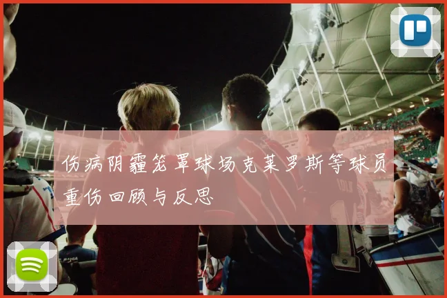 伤病阴霾笼罩球场克莱罗斯等球员重伤回顾与反思