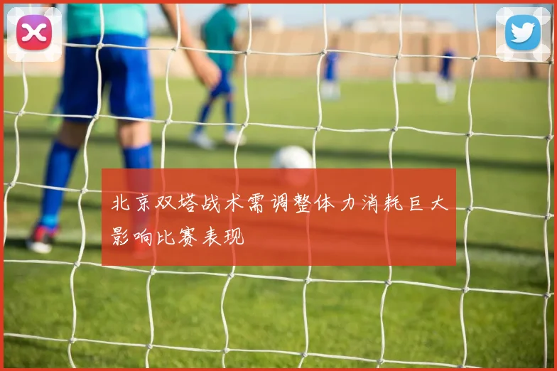 北京双塔战术需调整体力消耗巨大影响比赛表现