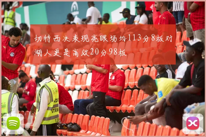 切特西决表现亮眼场均113分8板对湖人更是高效20分98板