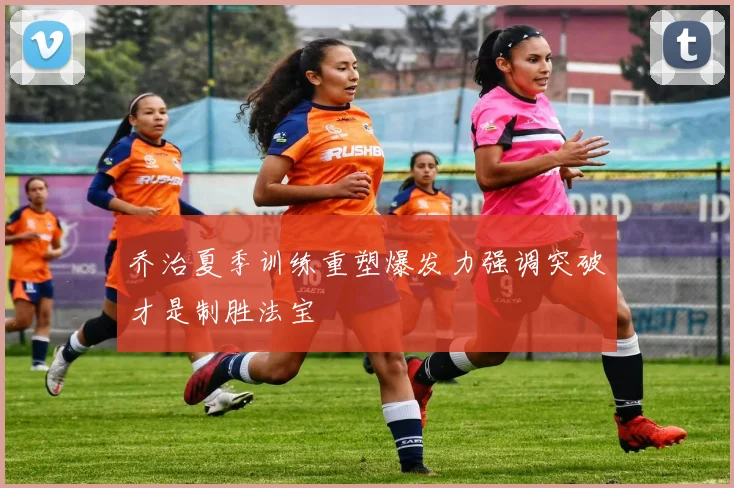乔治夏季训练重塑爆发力强调突破才是制胜法宝