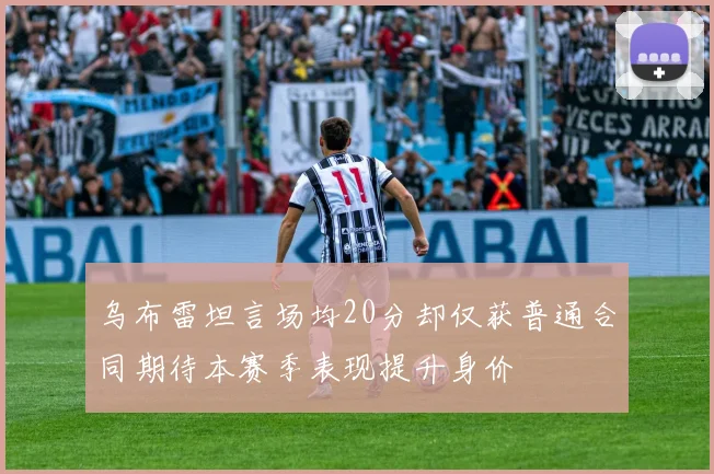 乌布雷坦言场均20分却仅获普通合同期待本赛季表现提升身价