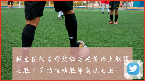 掘金在约基奇受伤后逆势而上取得七胜三负的佳绩胜率高达七成