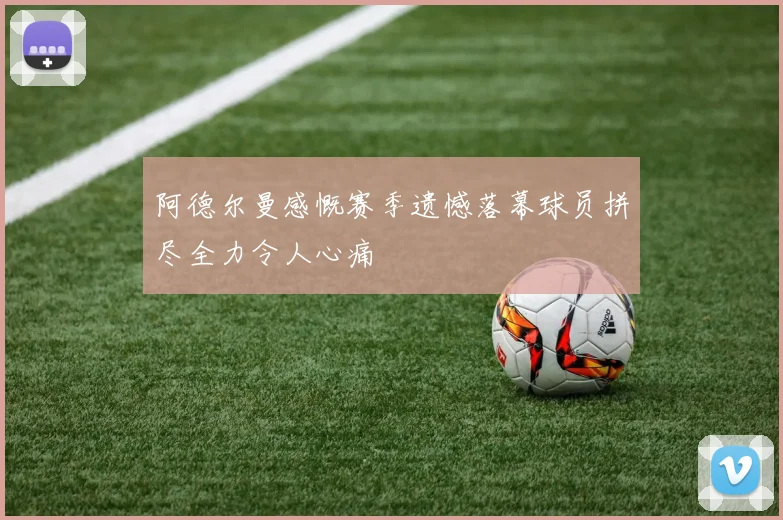 阿德尔曼感慨赛季遗憾落幕球员拼尽全力令人心痛