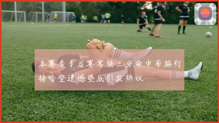本赛季季后赛客场三分命中率排行榜哈登遗憾垫底引发热议
