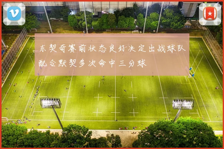 东契奇赛前状态良好决定出战球队配合默契多次命中三分球